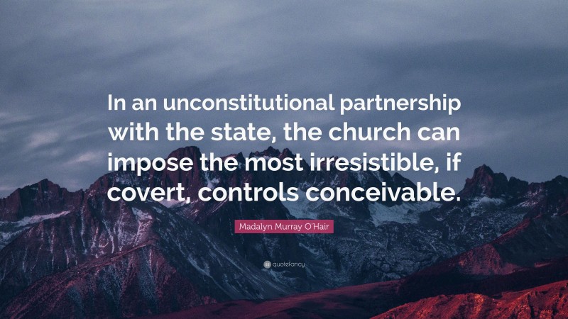 Madalyn Murray O'Hair Quote: “In an unconstitutional partnership with the state, the church can impose the most irresistible, if covert, controls conceivable.”