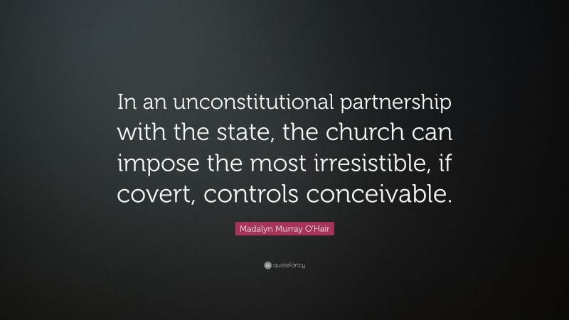 Madalyn Murray O'Hair Quote: “In an unconstitutional partnership with the state, the church can impose the most irresistible, if covert, controls conceivable.”