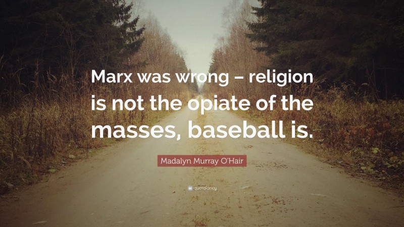 Madalyn Murray O'Hair Quote: “Marx was wrong – religion is not the opiate of the masses, baseball is.”