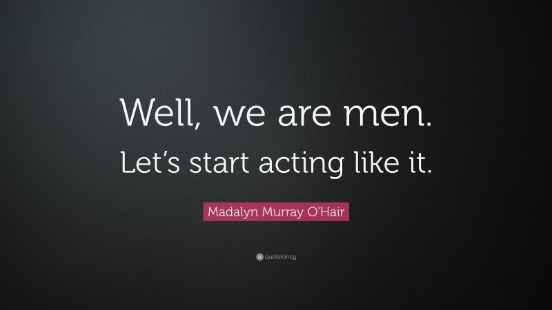 Madalyn Murray O'Hair Quote: “Well, we are men. Let’s start acting like it.”