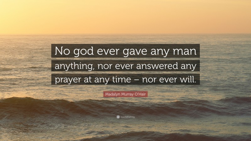 Madalyn Murray O'Hair Quote: “No god ever gave any man anything, nor ever answered any prayer at any time – nor ever will.”