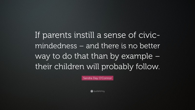 Sandra Day O'Connor Quote: “If parents instill a sense of civic-mindedness – and there is no better way to do that than by example – their children will probably follow.”
