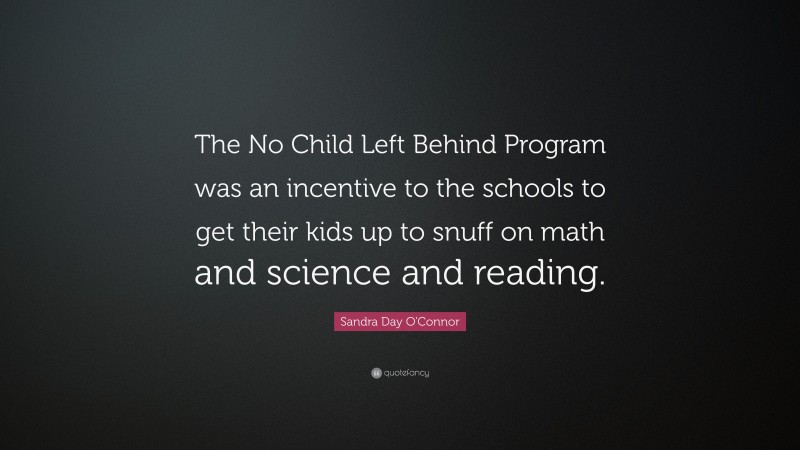 Sandra Day O'Connor Quote: “The No Child Left Behind Program was an incentive to the schools to get their kids up to snuff on math and science and reading.”