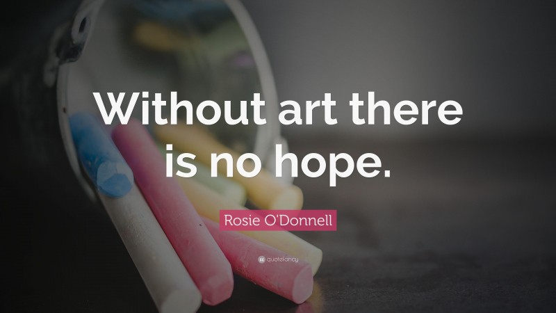 Rosie O'Donnell Quote: “Without art there is no hope.”