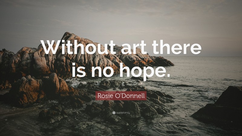 Rosie O'Donnell Quote: “Without art there is no hope.”
