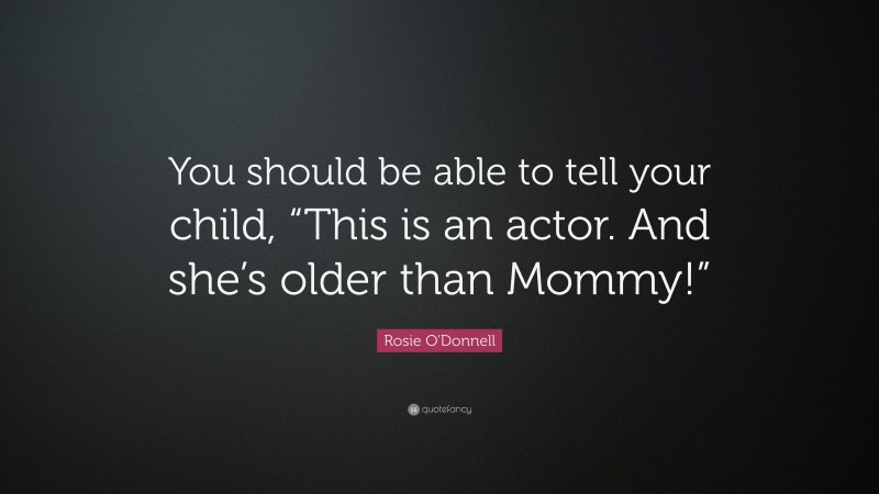 Rosie O'Donnell Quote: “You should be able to tell your child, “This is an actor. And she’s older than Mommy!””