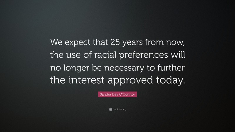 Sandra Day O'Connor Quote: “We expect that 25 years from now, the use of racial preferences will no longer be necessary to further the interest approved today.”