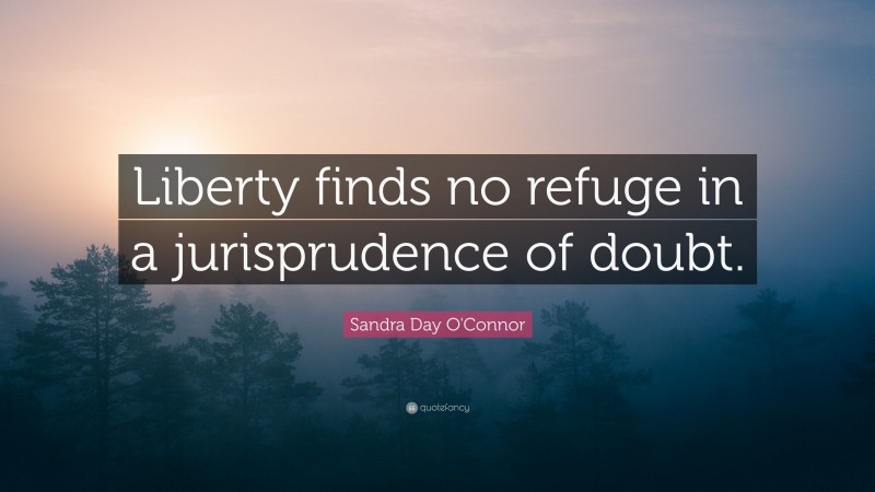 Sandra Day O'Connor Quote: “Liberty finds no refuge in a jurisprudence of doubt.”