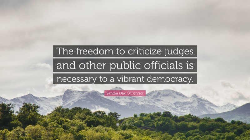 Sandra Day O'Connor Quote: “The freedom to criticize judges and other public officials is necessary to a vibrant democracy.”