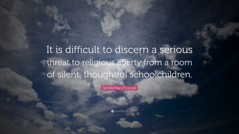 Sandra Day O'Connor Quote: “It is difficult to discern a serious threat to religious liberty from a room of silent, thoughtful schoolchildren.”