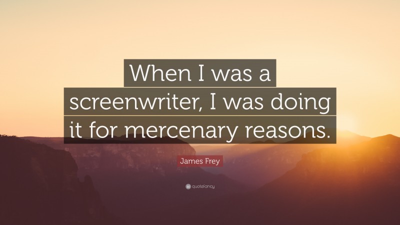 James Frey Quote: “When I was a screenwriter, I was doing it for mercenary reasons.”