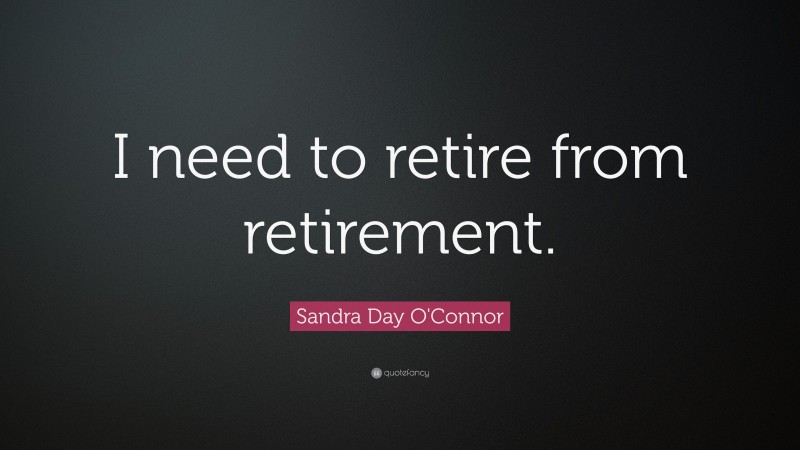 Sandra Day O'Connor Quote: “I need to retire from retirement.”