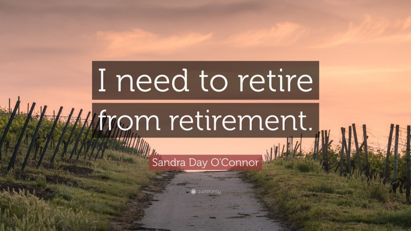 Sandra Day O'Connor Quote: “I need to retire from retirement.”