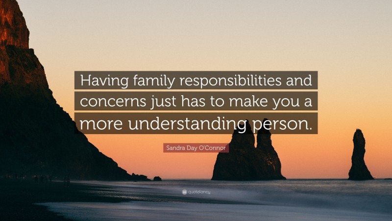 Sandra Day O'Connor Quote: “Having family responsibilities and concerns just has to make you a more understanding person.”