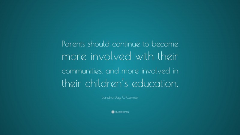 Sandra Day O'Connor Quote: “Parents should continue to become more involved with their communities, and more involved in their children’s education.”
