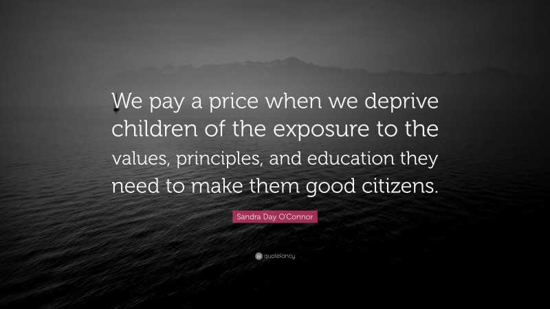 Sandra Day O'Connor Quote: “We pay a price when we deprive children of the exposure to the values, principles, and education they need to make them good citizens.”