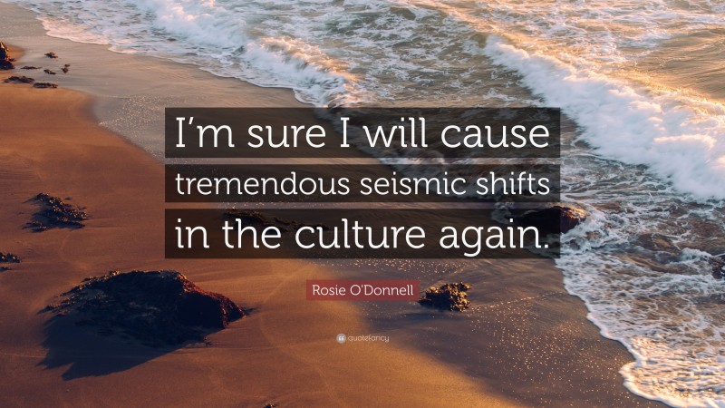 Rosie O'Donnell Quote: “I’m sure I will cause tremendous seismic shifts in the culture again.”