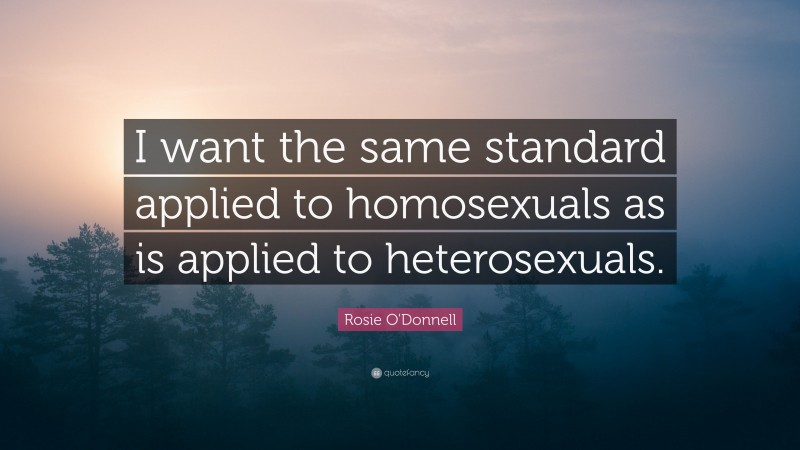 Rosie O'Donnell Quote: “I want the same standard applied to homosexuals as is applied to heterosexuals.”