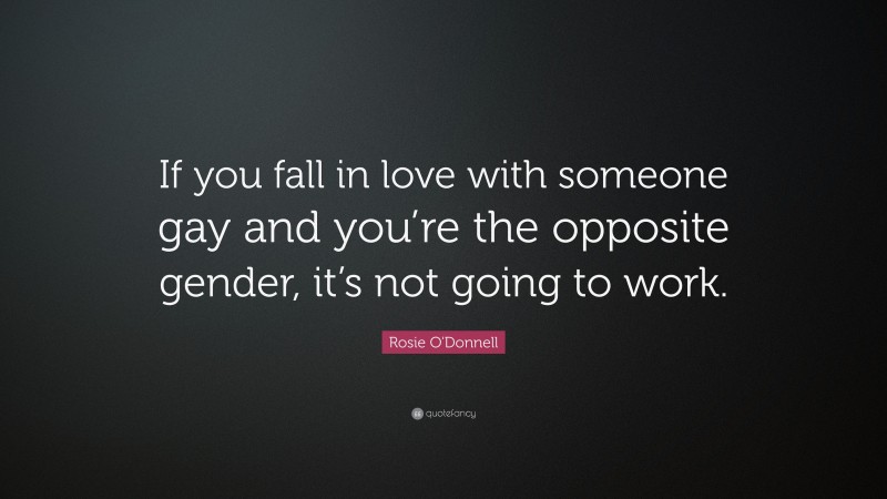 Rosie O'Donnell Quote: “If you fall in love with someone gay and you’re the opposite gender, it’s not going to work.”
