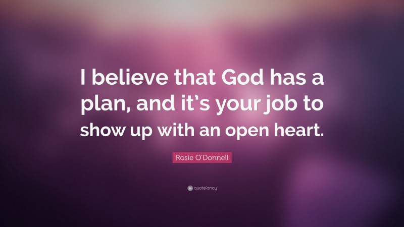 Rosie O'Donnell Quote: “I believe that God has a plan, and it’s your job to show up with an open heart.”
