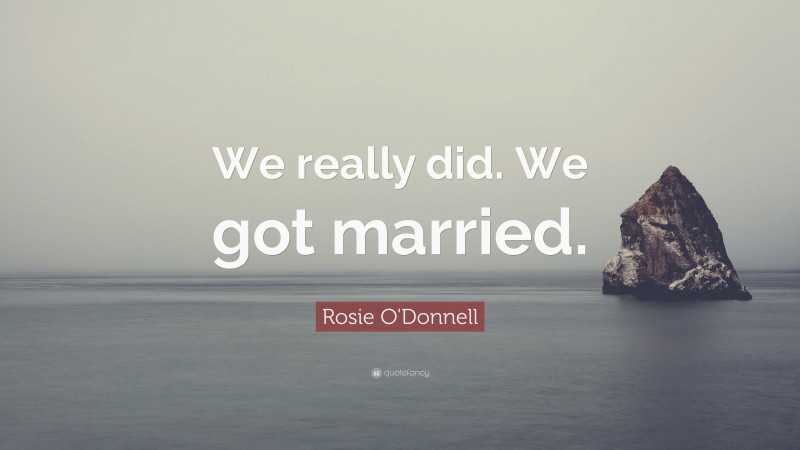 Rosie O'Donnell Quote: “We really did. We got married.”