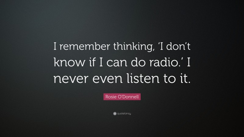 Rosie O'Donnell Quote: “I remember thinking, ‘I don’t know if I can do radio.’ I never even listen to it.”