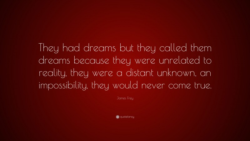 James Frey Quote: “They had dreams but they called them dreams because they were unrelated to reality, they were a distant unknown, an impossibility, they would never come true.”