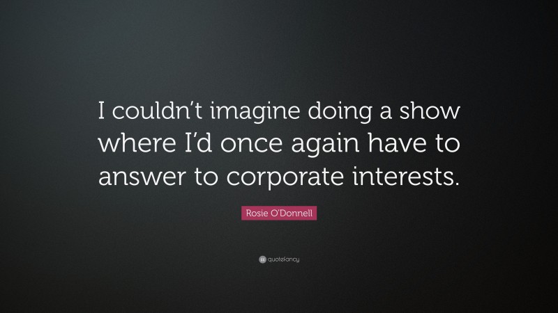 Rosie O'Donnell Quote: “I couldn’t imagine doing a show where I’d once again have to answer to corporate interests.”