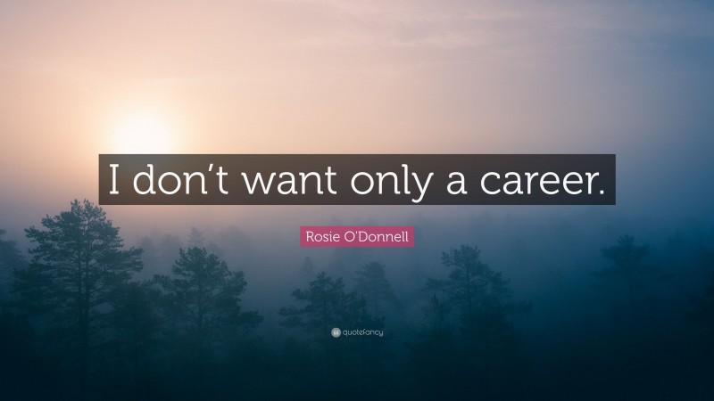 Rosie O'Donnell Quote: “I don’t want only a career.”