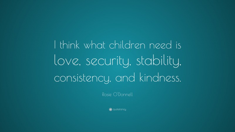 Rosie O'Donnell Quote: “I think what children need is love, security, stability, consistency, and kindness.”