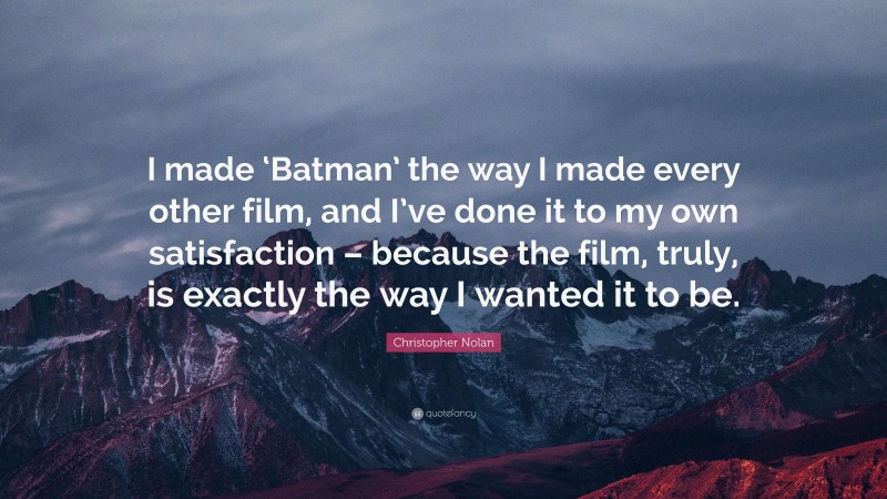 Christopher Nolan Quote: “I made ‘Batman’ the way I made every other film, and I’ve done it to my own satisfaction – because the film, truly, is exactly the way I wanted it to be.”