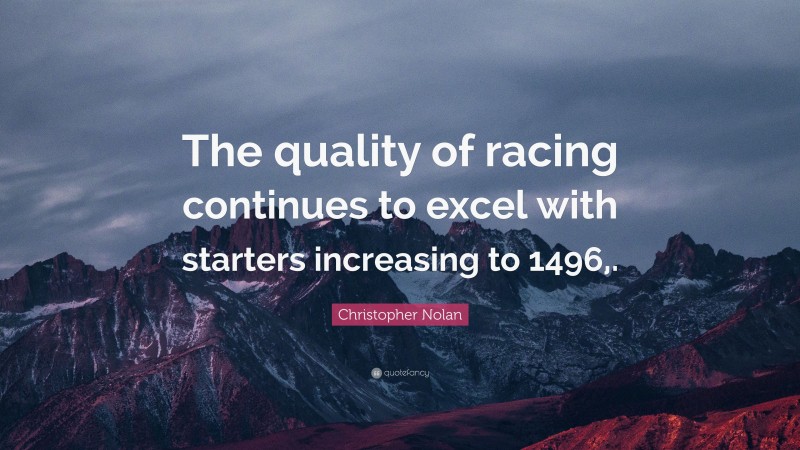 Christopher Nolan Quote: “The quality of racing continues to excel with starters increasing to 1496,.”