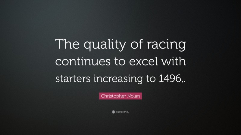 Christopher Nolan Quote: “The quality of racing continues to excel with starters increasing to 1496,.”