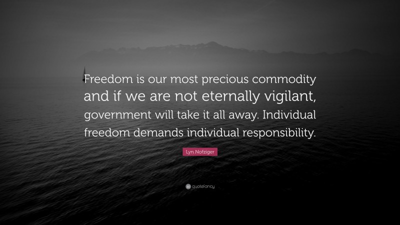Lyn Nofziger Quote: “Freedom is our most precious commodity and if we are not eternally vigilant, government will take it all away. Individual freedom demands individual responsibility.”