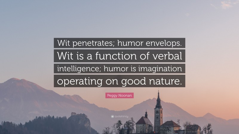 Peggy Noonan Quote: “Wit penetrates; humor envelops. Wit is a function of verbal intelligence; humor is imagination operating on good nature.”