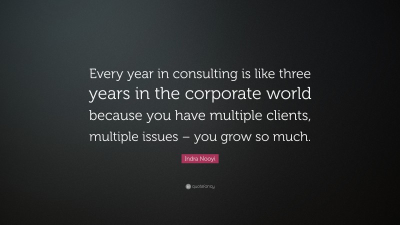 Indra Nooyi Quote: “Every year in consulting is like three years in the corporate world because you have multiple clients, multiple issues – you grow so much.”
