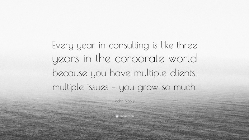 Indra Nooyi Quote: “Every year in consulting is like three years in the corporate world because you have multiple clients, multiple issues – you grow so much.”