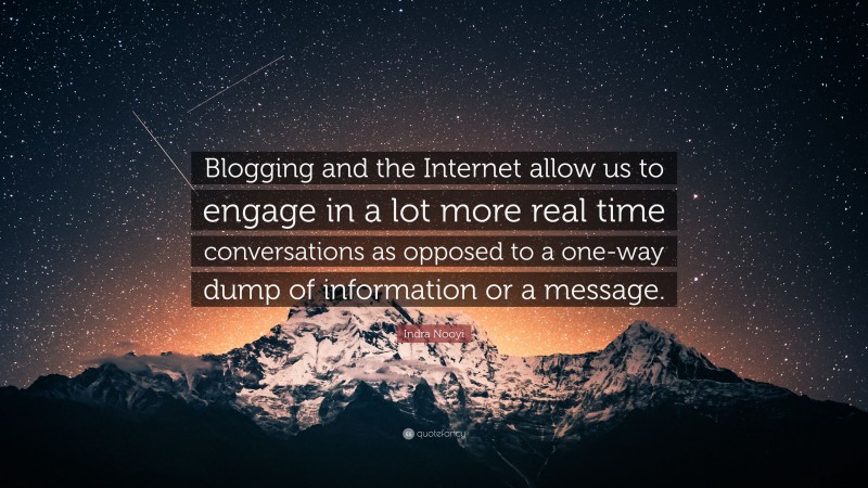 Indra Nooyi Quote: “Blogging and the Internet allow us to engage in a lot more real time conversations as opposed to a one-way dump of information or a message.”
