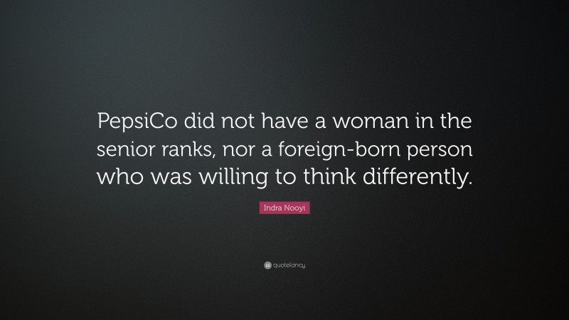 Indra Nooyi Quote: “PepsiCo did not have a woman in the senior ranks, nor a foreign-born person who was willing to think differently.”