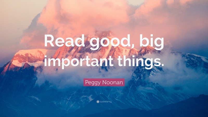 Peggy Noonan Quote: “Read good, big important things.”