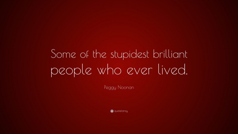 Peggy Noonan Quote: “Some of the stupidest brilliant people who ever lived.”