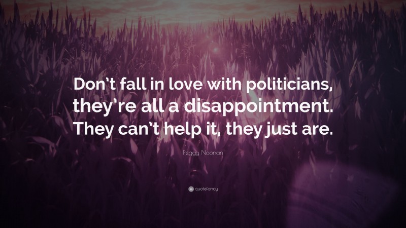 Peggy Noonan Quote: “Don’t fall in love with politicians, they’re all a disappointment. They can’t help it, they just are.”