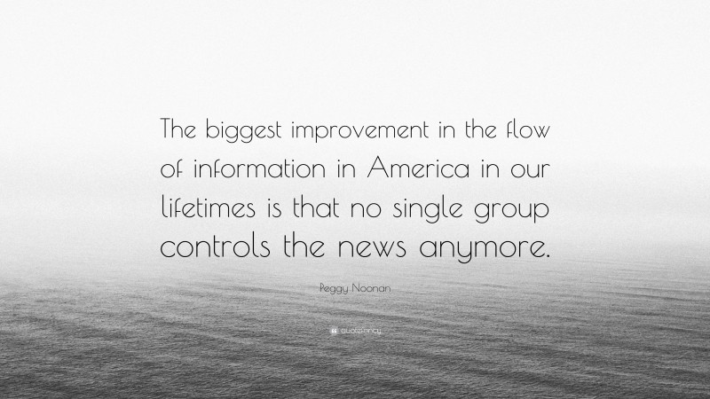 Peggy Noonan Quote: “The biggest improvement in the flow of information in America in our lifetimes is that no single group controls the news anymore.”