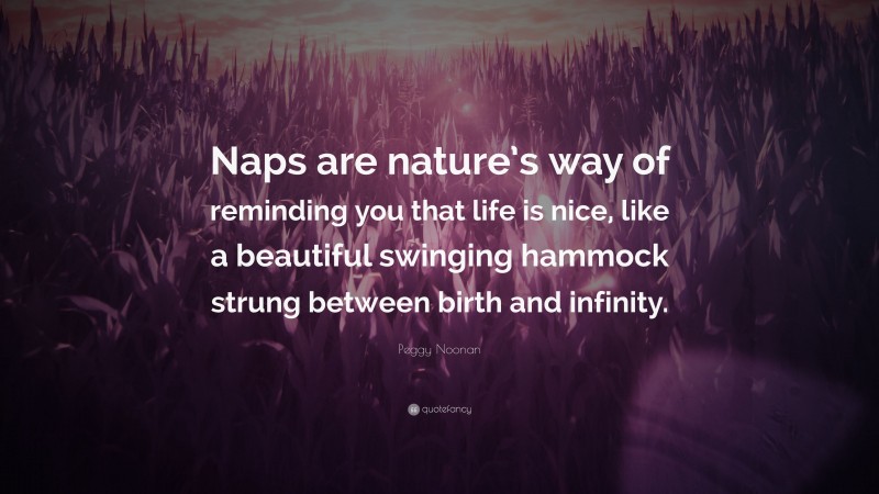 Peggy Noonan Quote: “Naps are nature’s way of reminding you that life is nice, like a beautiful swinging hammock strung between birth and infinity.”
