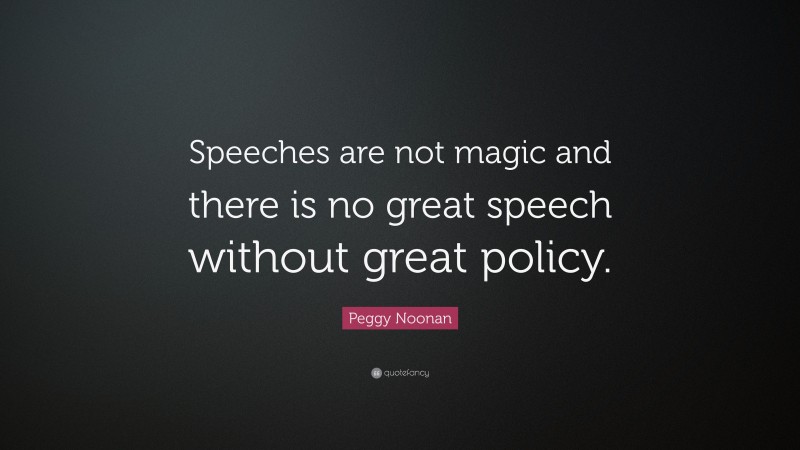 Peggy Noonan Quote: “Speeches are not magic and there is no great speech without great policy.”
