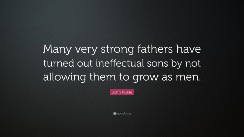 John Noble Quote: “Many very strong fathers have turned out ineffectual sons by not allowing them to grow as men.”