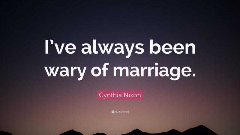 Cynthia Nixon Quote: “I’ve always been wary of marriage.”