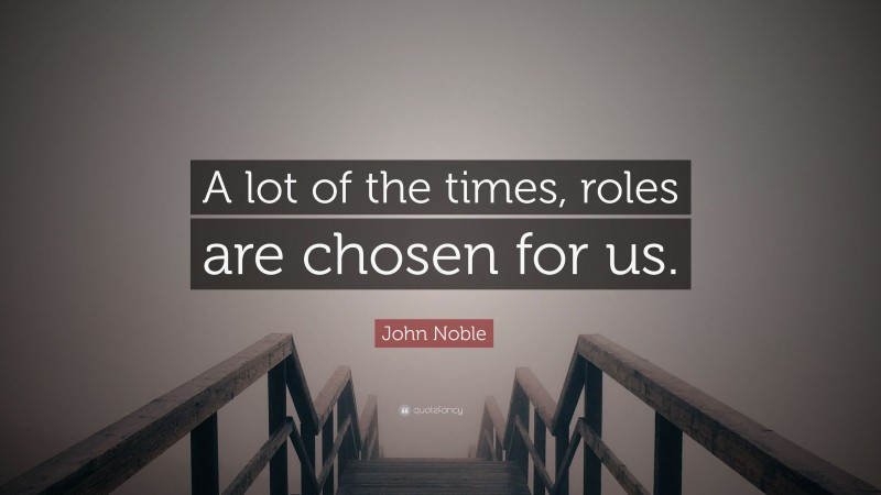 John Noble Quote: “A lot of the times, roles are chosen for us.”