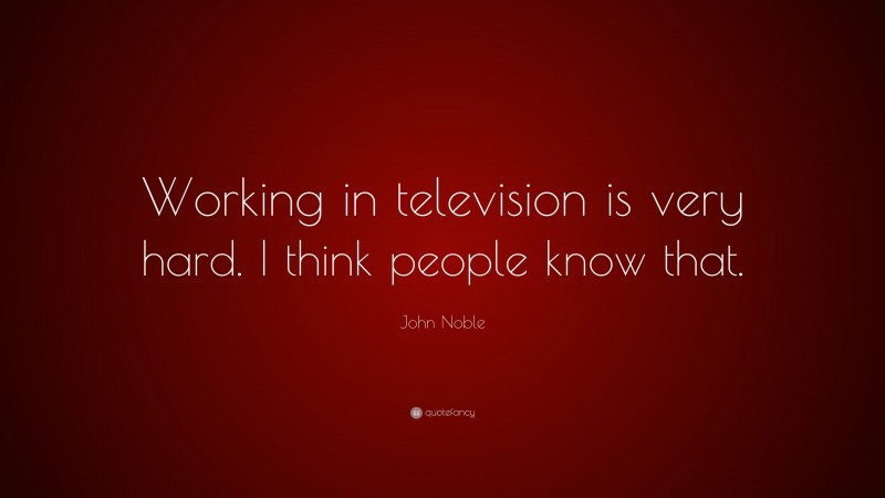 John Noble Quote: “Working in television is very hard. I think people know that.”