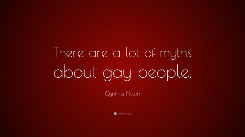Cynthia Nixon Quote: “There are a lot of myths about gay people.”